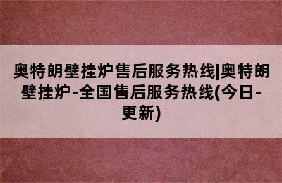 奥特朗壁挂炉售后服务热线|奥特朗壁挂炉-全国售后服务热线(今日-更新)